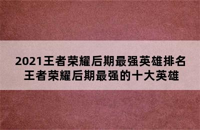 2021王者荣耀后期最强英雄排名 王者荣耀后期最强的十大英雄